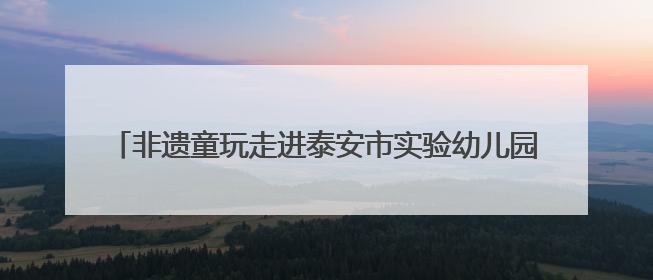 非遗童玩走进泰安市实验幼儿园 在美育课堂中轻触文化脉搏