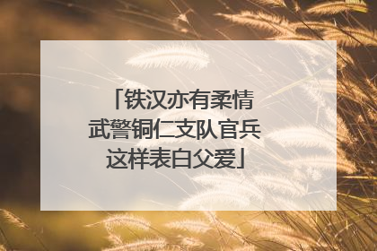 铁汉亦有柔情 武警铜仁支队官兵这样表白父爱