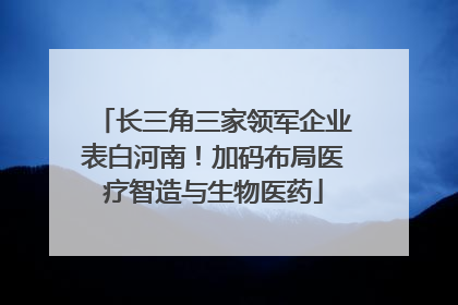长三角三家领军企业表白河南！加码布局医疗智造与生物医药