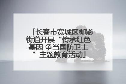 长春市宽城区柳影街道开展“传承红色基因 争当国防卫士”主题教育活动