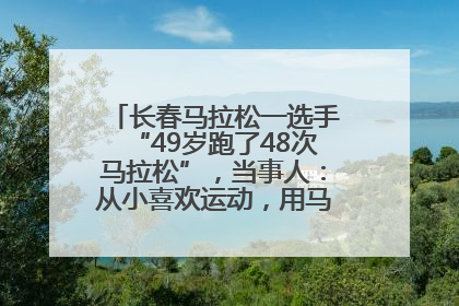 长春马拉松一选手“49岁跑了48次马拉松”，当事人：从小喜欢运动，用马拉松感受大自然