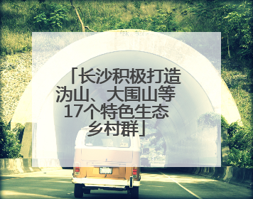 长沙积极打造沩山、大围山等17个特色生态乡村群