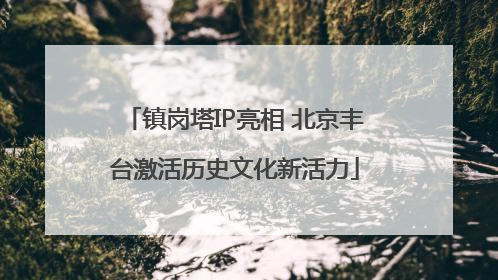 镇岗塔IP亮相 北京丰台激活历史文化新活力