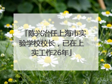 陈兴冶任上海市实验学校校长，已在上实工作26年
