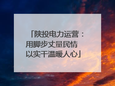 陕投电力运营：用脚步丈量民情 以实干温暖人心