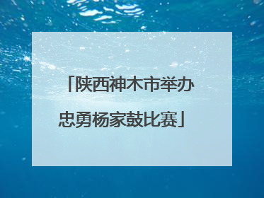 陕西神木市举办忠勇杨家鼓比赛