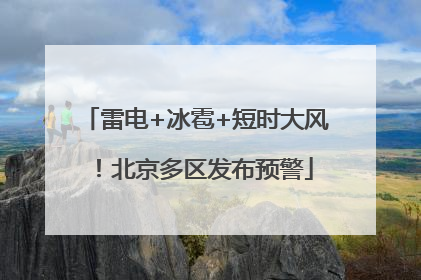 雷电+冰雹+短时大风！北京多区发布预警