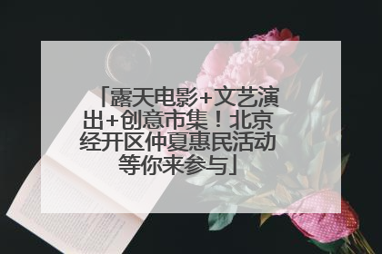 露天电影+文艺演出+创意市集！北京经开区仲夏惠民活动等你来参与