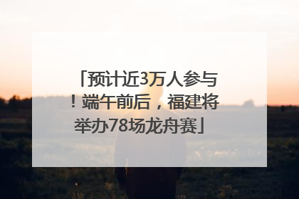预计近3万人参与！端午前后，福建将举办78场龙舟赛