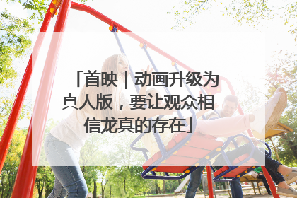 首映｜动画升级为真人版，要让观众相信龙真的存在