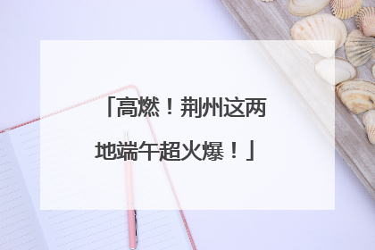 高燃！荆州这两地端午超火爆！