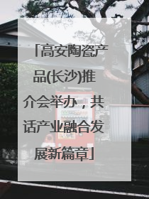 高安陶瓷产品(长沙)推介会举办，共话产业融合发展新篇章