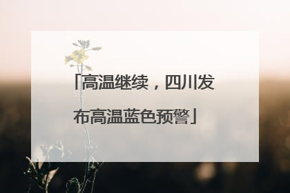 高温继续，四川发布高温蓝色预警