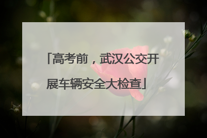 高考前，武汉公交开展车辆安全大检查