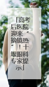 高考后医院迎来“摘镜热”！十堰眼科专家提示