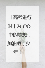 高考进行时︱为了心中的梦想，加油吧，少年！