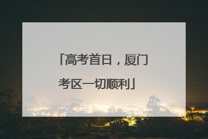 高考首日，厦门考区一切顺利