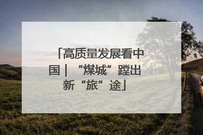 高质量发展看中国｜“煤城”蹚出新“旅”途
