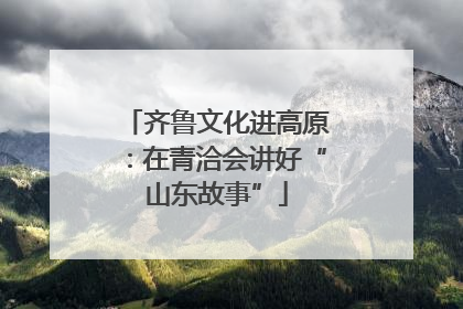齐鲁文化进高原：在青洽会讲好“山东故事”