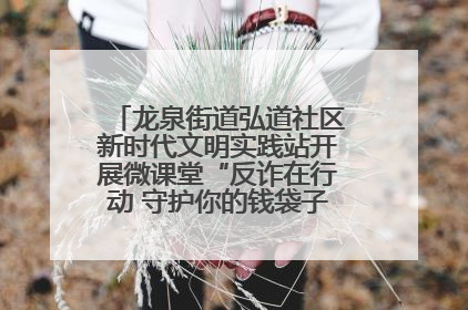 龙泉街道弘道社区新时代文明实践站开展微课堂“反诈在行动 守护你的钱袋子”反诈宣讲活动