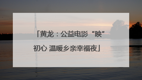 黄龙：公益电影“映”初心 温暖乡亲幸福夜