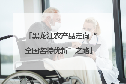 黑龙江农产品走向“全国名特优新”之路