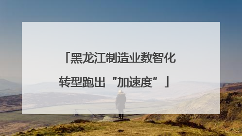 黑龙江制造业数智化转型跑出“加速度”