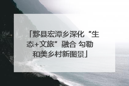 黟县宏潭乡深化“生态+文旅”融合 勾勒和美乡村新图景
