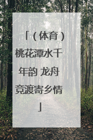 （体育）桃花潭水千年韵 龙舟竞渡寄乡情