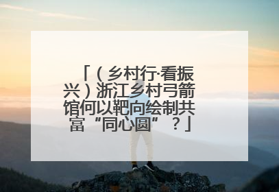 （乡村行·看振兴）浙江乡村弓箭馆何以靶向绘制共富“同心圆”？