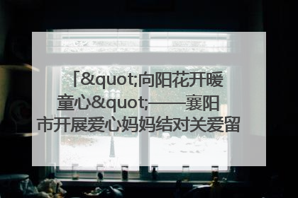"向阳花开暖童心"——襄阳市开展爱心妈妈结对关爱留守困境儿童庆"六一"活动