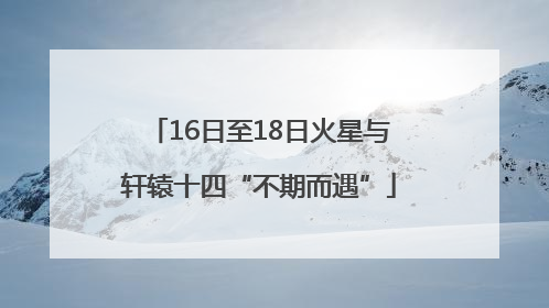 16日至18日火星与轩辕十四“不期而遇”