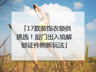 17款装饰衣领供挑选！厦门出入境解锁证件照新玩法