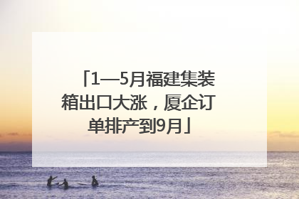1—5月福建集装箱出口大涨，厦企订单排产到9月