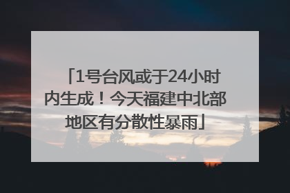 1号台风或于24小时内生成！今天福建中北部地区有分散性暴雨