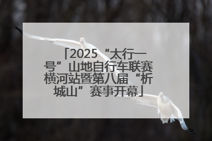 2025“太行一号”山地自行车联赛横河站暨第八届“析城山”赛事开幕