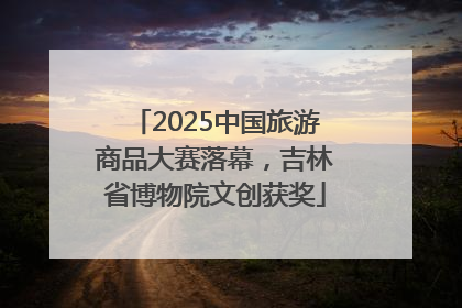 2025中国旅游商品大赛落幕，吉林省博物院文创获奖