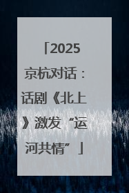 2025京杭对话：话剧《北上》激发“运河共情”