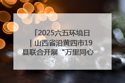 2025六五环境日｜山西省沿黄四市19县联合开展“万里同心，共护黄河”环保志愿者助力一泓清水入黄河公益活动
