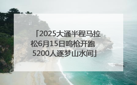 2025大通半程马拉松6月15日鸣枪开跑 5200人逐梦山水间