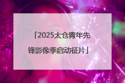 2025太仓青年先锋影像季启动征片