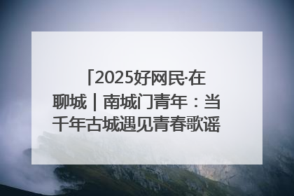 2025好网民·在聊城｜南城门青年：当千年古城遇见青春歌谣 一湖碧水见证的“聊城式浪漫”