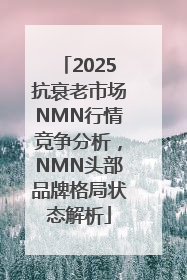 2025抗衰老市场NMN行情竞争分析，NMN头部品牌格局状态解析