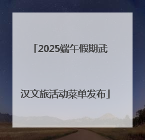 2025端午假期武汉文旅活动菜单发布