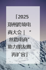 2025郑州跨境电商大会｜“丝路电商”助力朋友圈再扩容