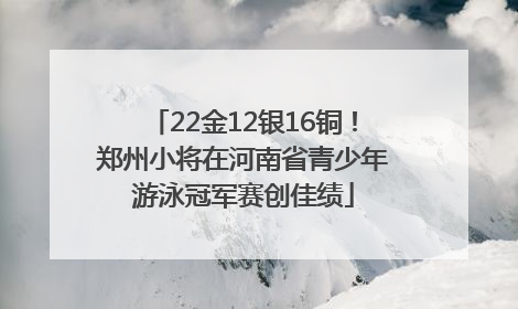 22金12银16铜！郑州小将在河南省青少年游泳冠军赛创佳绩