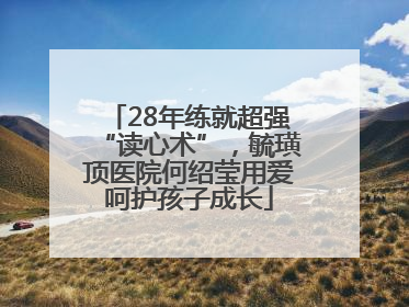 28年练就超强“读心术”，毓璜顶医院何绍莹用爱呵护孩子成长