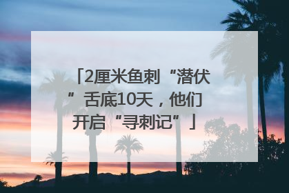 2厘米鱼刺“潜伏”舌底10天，他们开启“寻刺记”