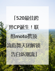 520最佳跨界CP诞生！联想moto携顶流街舞天团解锁告白新潮流
