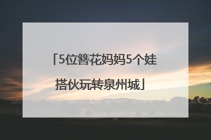 5位簪花妈妈5个娃 搭伙玩转泉州城